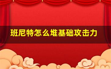 班尼特怎么堆基础攻击力