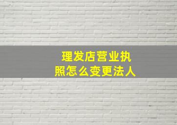 理发店营业执照怎么变更法人