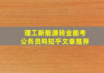 理工新能源转业能考公务员吗知乎文章推荐