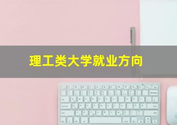 理工类大学就业方向