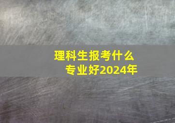 理科生报考什么专业好2024年