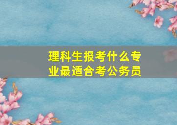 理科生报考什么专业最适合考公务员