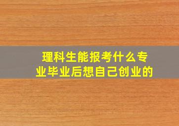 理科生能报考什么专业毕业后想自己创业的