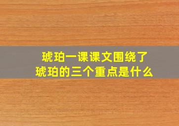 琥珀一课课文围绕了琥珀的三个重点是什么