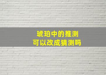 琥珀中的推测可以改成猜测吗