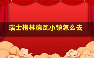 瑞士格林德瓦小镇怎么去