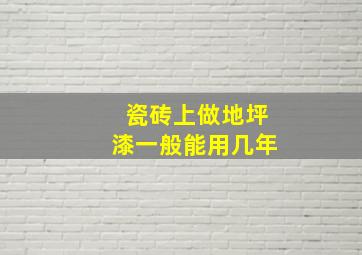 瓷砖上做地坪漆一般能用几年