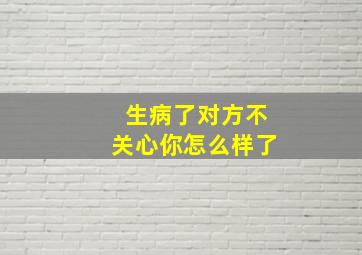 生病了对方不关心你怎么样了