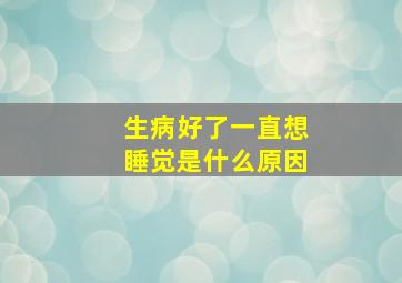 生病好了一直想睡觉是什么原因