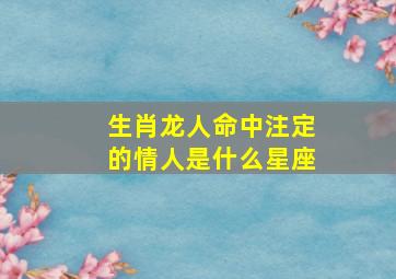 生肖龙人命中注定的情人是什么星座