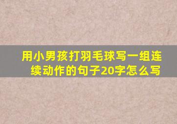 用小男孩打羽毛球写一组连续动作的句子20字怎么写