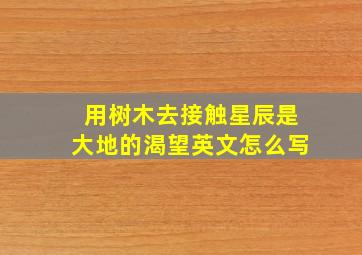 用树木去接触星辰是大地的渴望英文怎么写