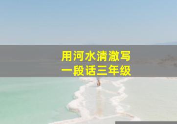 用河水清澈写一段话三年级