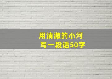 用清澈的小河写一段话50字