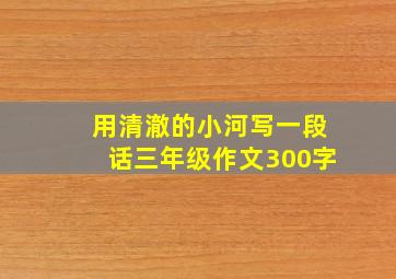 用清澈的小河写一段话三年级作文300字