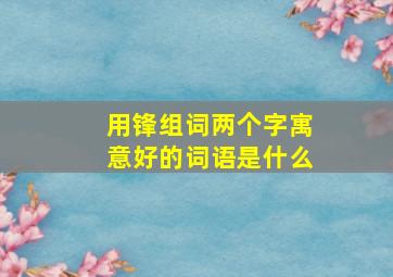 用锋组词两个字寓意好的词语是什么