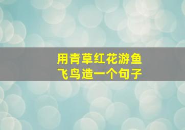 用青草红花游鱼飞鸟造一个句子