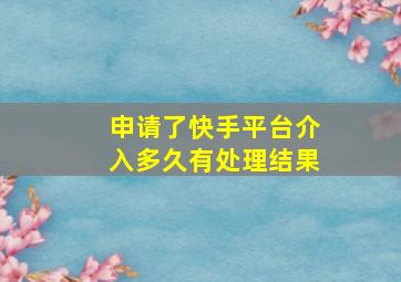 申请了快手平台介入多久有处理结果