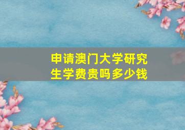 申请澳门大学研究生学费贵吗多少钱