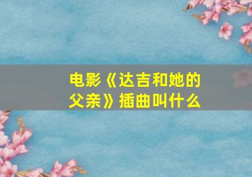 电影《达吉和她的父亲》插曲叫什么