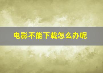 电影不能下载怎么办呢