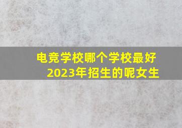 电竞学校哪个学校最好2023年招生的呢女生