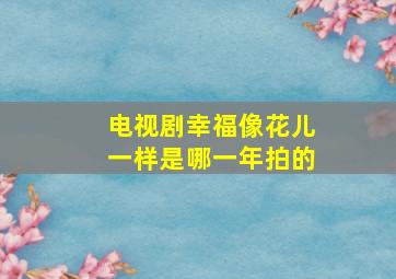 电视剧幸福像花儿一样是哪一年拍的