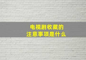 电视剧收藏的注意事项是什么