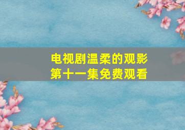 电视剧温柔的观影第十一集免费观看