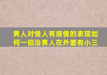 男人对情人有感情的表现如何一招治男人在外面有小三