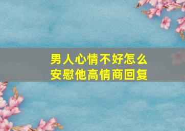 男人心情不好怎么安慰他高情商回复