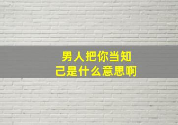 男人把你当知己是什么意思啊