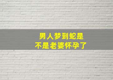 男人梦到蛇是不是老婆怀孕了