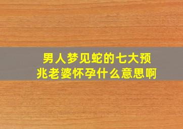 男人梦见蛇的七大预兆老婆怀孕什么意思啊