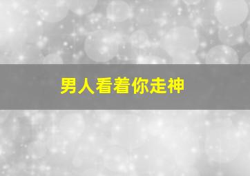 男人看着你走神