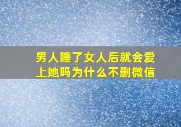 男人睡了女人后就会爱上她吗为什么不删微信