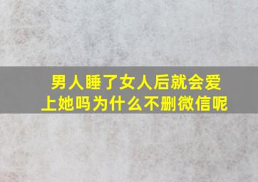 男人睡了女人后就会爱上她吗为什么不删微信呢