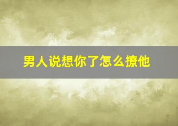 男人说想你了怎么撩他