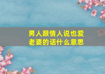 男人跟情人说也爱老婆的话什么意思