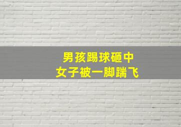 男孩踢球砸中女子被一脚踹飞