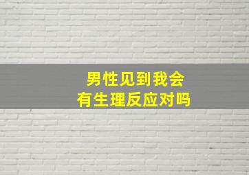 男性见到我会有生理反应对吗