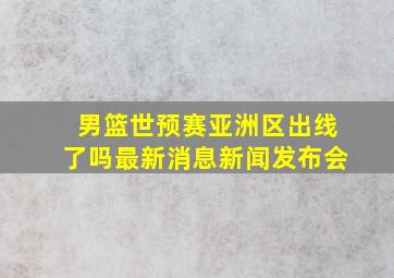 男篮世预赛亚洲区出线了吗最新消息新闻发布会