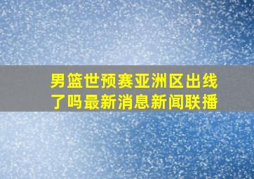 男篮世预赛亚洲区出线了吗最新消息新闻联播