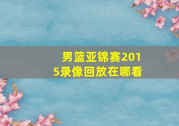 男篮亚锦赛2015录像回放在哪看