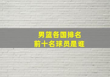 男篮各国排名前十名球员是谁