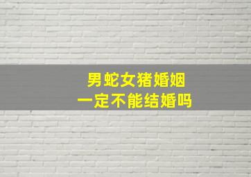 男蛇女猪婚姻一定不能结婚吗