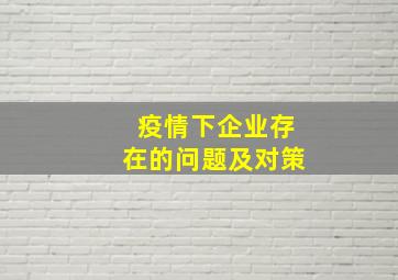 疫情下企业存在的问题及对策