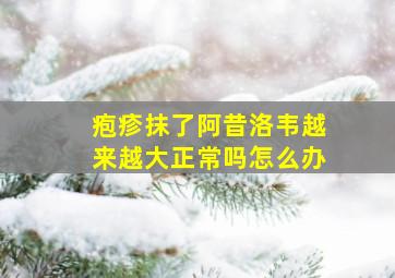 疱疹抹了阿昔洛韦越来越大正常吗怎么办