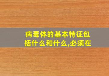 病毒体的基本特征包括什么和什么,必须在