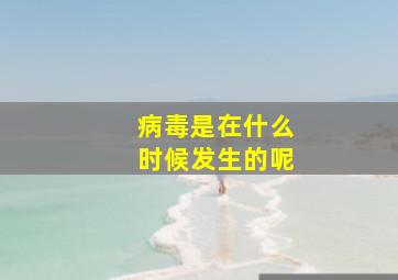 病毒是在什么时候发生的呢